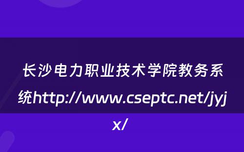 长沙电力职业技术学院教务系统http://www.cseptc.net/jyjx/ 