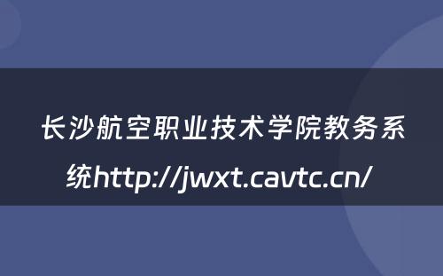 长沙航空职业技术学院教务系统http://jwxt.cavtc.cn/ 
