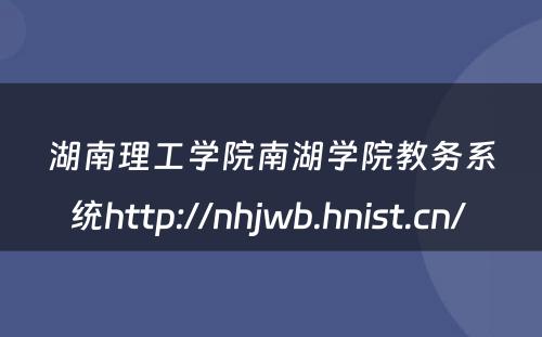 湖南理工学院南湖学院教务系统http://nhjwb.hnist.cn/ 