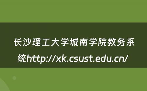 长沙理工大学城南学院教务系统http://xk.csust.edu.cn/ 