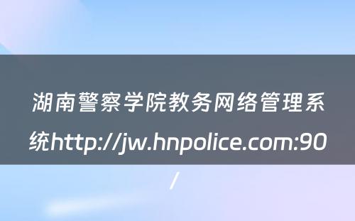 湖南警察学院教务网络管理系统http://jw.hnpolice.com:90/ 