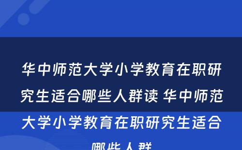 华中师范大学小学教育在职研究生适合哪些人群读 华中师范大学小学教育在职研究生适合哪些人群