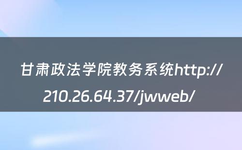 甘肃政法学院教务系统http://210.26.64.37/jwweb/ 