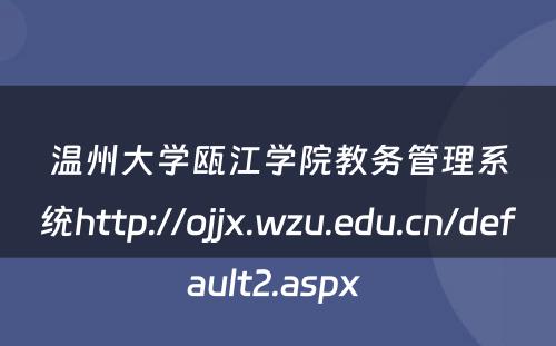 温州大学瓯江学院教务管理系统http://ojjx.wzu.edu.cn/default2.aspx 