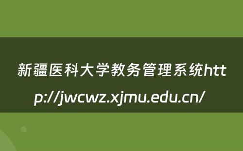 新疆医科大学教务管理系统http://jwcwz.xjmu.edu.cn/ 