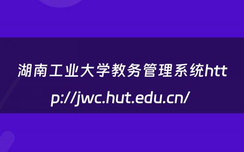 湖南工业大学教务管理系统http://jwc.hut.edu.cn/ 