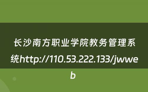 长沙南方职业学院教务管理系统http://110.53.222.133/jwweb 
