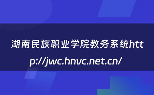 湖南民族职业学院教务系统http://jwc.hnvc.net.cn/ 
