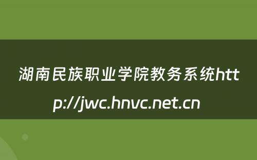 湖南民族职业学院教务系统http://jwc.hnvc.net.cn 