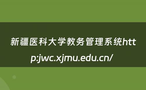 新疆医科大学教务管理系统http:jwc.xjmu.edu.cn/ 