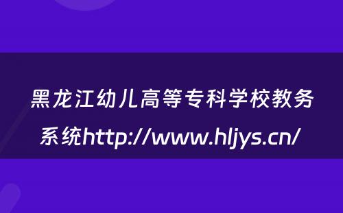 黑龙江幼儿高等专科学校教务系统http://www.hljys.cn/ 