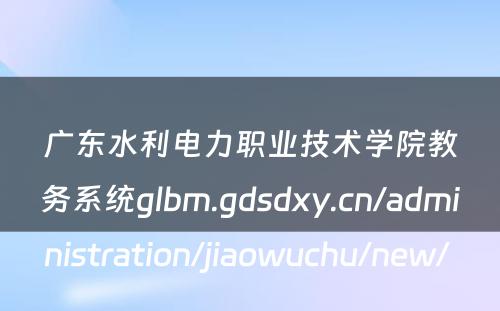 广东水利电力职业技术学院教务系统glbm.gdsdxy.cn/administration/jiaowuchu/new/ 