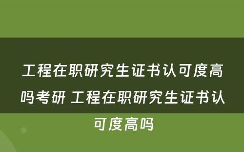 工程在职研究生证书认可度高吗考研 工程在职研究生证书认可度高吗