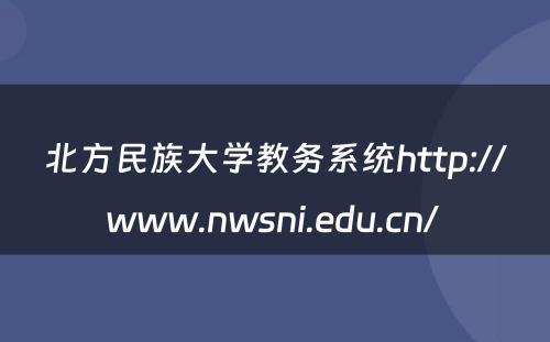 北方民族大学教务系统http://www.nwsni.edu.cn/ 