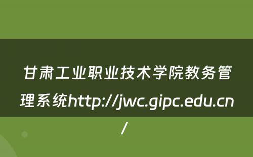 甘肃工业职业技术学院教务管理系统http://jwc.gipc.edu.cn/ 