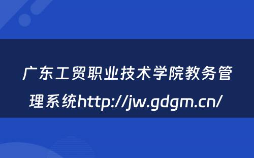 广东工贸职业技术学院教务管理系统http://jw.gdgm.cn/ 