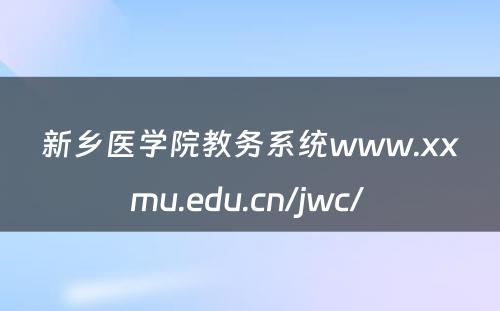 新乡医学院教务系统www.xxmu.edu.cn/jwc/ 