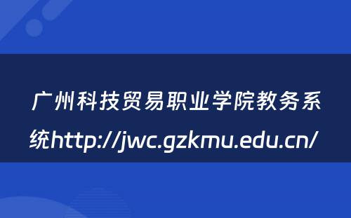 广州科技贸易职业学院教务系统http://jwc.gzkmu.edu.cn/ 