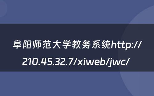 阜阳师范大学教务系统http://210.45.32.7/xiweb/jwc/ 