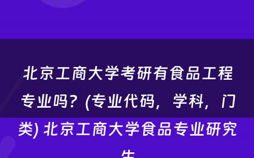 北京工商大学考研有食品工程专业吗？(专业代码，学科，门类) 北京工商大学食品专业研究生