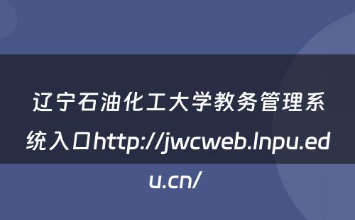 辽宁石油化工大学教务管理系统入口http://jwcweb.lnpu.edu.cn/ 