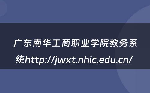 广东南华工商职业学院教务系统http://jwxt.nhic.edu.cn/ 