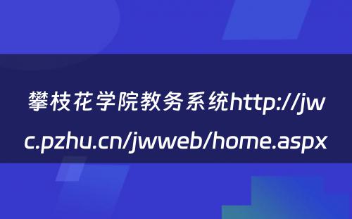 攀枝花学院教务系统http://jwc.pzhu.cn/jwweb/home.aspx 