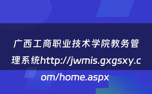 广西工商职业技术学院教务管理系统http://jwmis.gxgsxy.com/home.aspx 