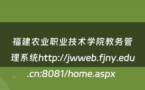 福建农业职业技术学院教务管理系统http://jwweb.fjny.edu.cn:8081/home.aspx 