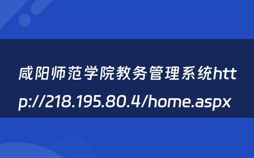 咸阳师范学院教务管理系统http://218.195.80.4/home.aspx 