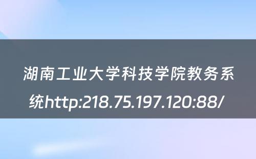 湖南工业大学科技学院教务系统http:218.75.197.120:88/ 