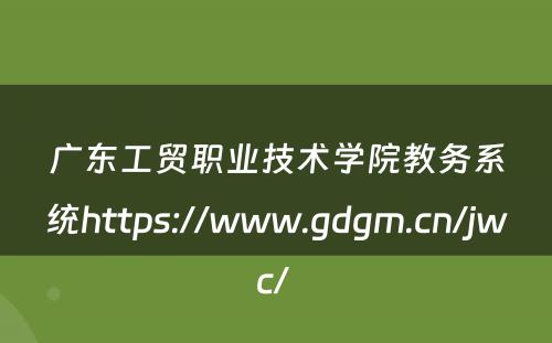 广东工贸职业技术学院教务系统https://www.gdgm.cn/jwc/ 