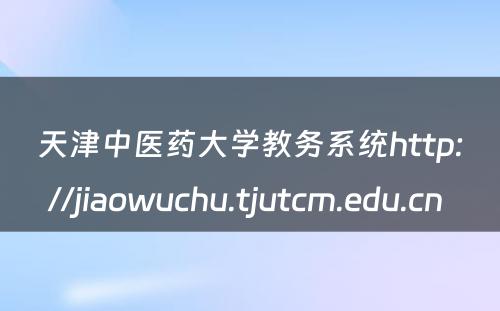 天津中医药大学教务系统http://jiaowuchu.tjutcm.edu.cn 