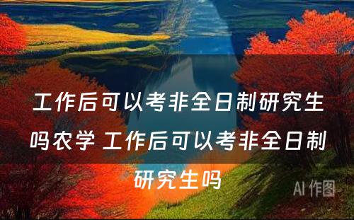 工作后可以考非全日制研究生吗农学 工作后可以考非全日制研究生吗