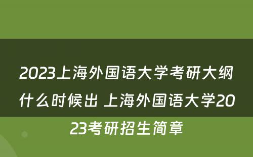 2023上海外国语大学考研大纲什么时候出 上海外国语大学2023考研招生简章