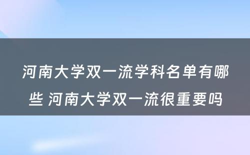 河南大学双一流学科名单有哪些 河南大学双一流很重要吗