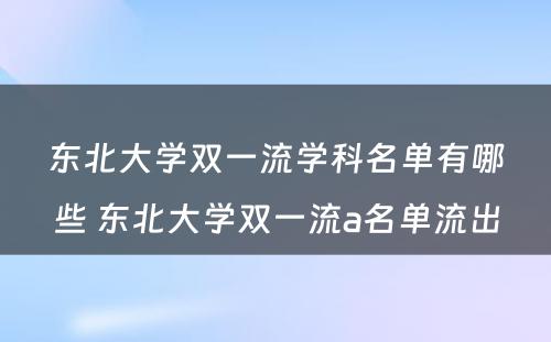 东北大学双一流学科名单有哪些 东北大学双一流a名单流出