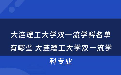 大连理工大学双一流学科名单有哪些 大连理工大学双一流学科专业