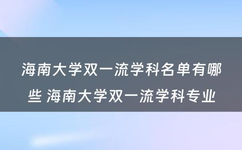 海南大学双一流学科名单有哪些 海南大学双一流学科专业