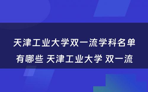 天津工业大学双一流学科名单有哪些 天津工业大学 双一流