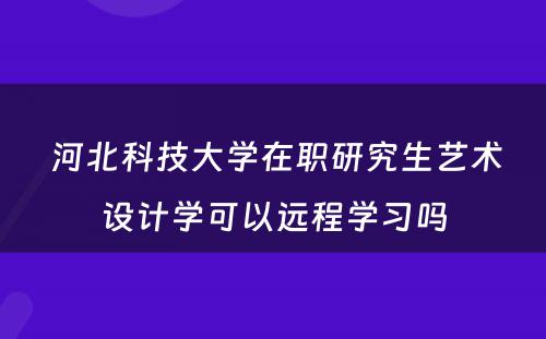  河北科技大学在职研究生艺术设计学可以远程学习吗