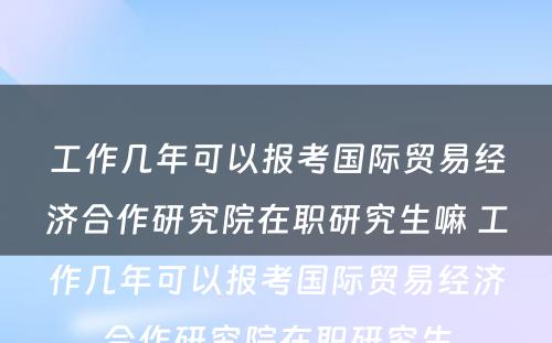 工作几年可以报考国际贸易经济合作研究院在职研究生嘛 工作几年可以报考国际贸易经济合作研究院在职研究生