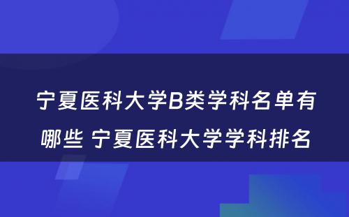 宁夏医科大学B类学科名单有哪些 宁夏医科大学学科排名