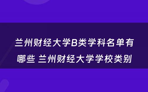 兰州财经大学B类学科名单有哪些 兰州财经大学学校类别