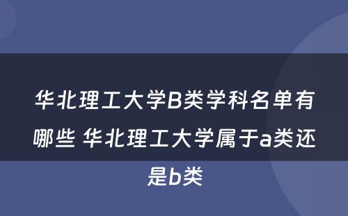 华北理工大学B类学科名单有哪些 华北理工大学属于a类还是b类