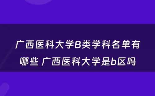 广西医科大学B类学科名单有哪些 广西医科大学是b区吗