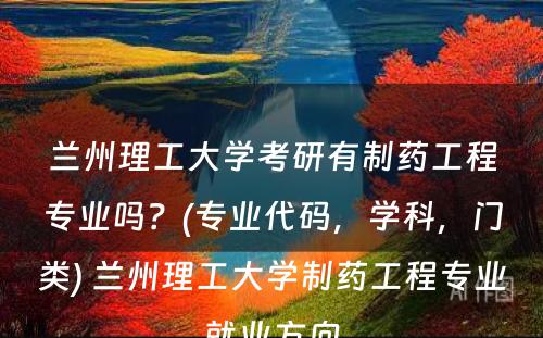 兰州理工大学考研有制药工程专业吗？(专业代码，学科，门类) 兰州理工大学制药工程专业就业方向