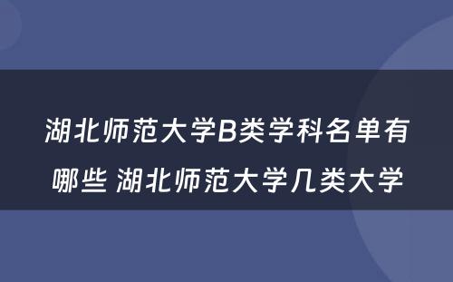 湖北师范大学B类学科名单有哪些 湖北师范大学几类大学