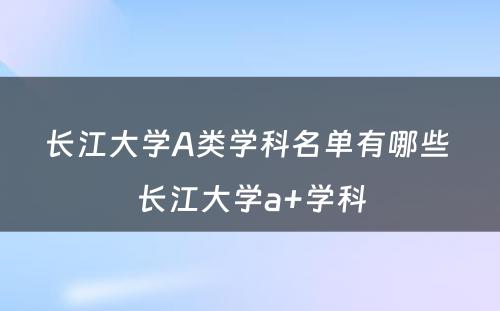 长江大学A类学科名单有哪些 长江大学a+学科