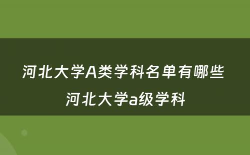 河北大学A类学科名单有哪些 河北大学a级学科